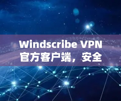 Windscribe VPN官方客户端，安全通信的卓越选择