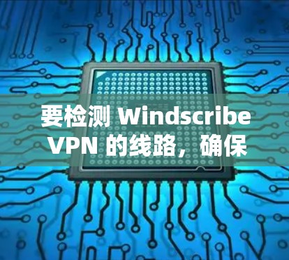 要检测 Windscribe VPN 的线路，确保你连接的服务器是官方的并且安全可靠，可以按照以下步骤操作