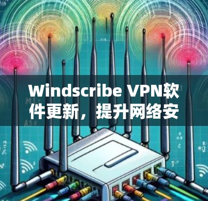 Windscribe VPN软件更新，提升网络安全与性能