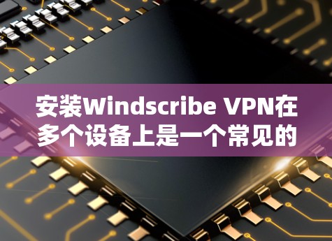 安装Windscribe VPN在多个设备上是一个常见的需求，尤其是当你需要在不同的设备上保护隐私或访问受限制的内容时。以下是详细的步骤指南，帮助你在多个设备上安装和配置Windscribe VPN