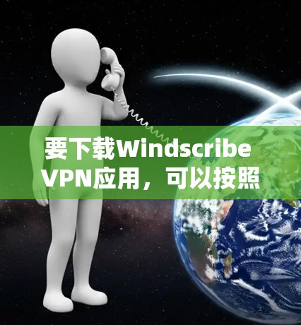 要下载Windscribe VPN应用，可以按照以下步骤操作