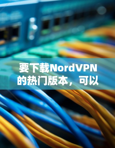 要下载NordVPN的热门版本，可以按照以下步骤操作