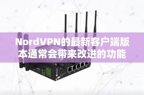 NordVPN的最新客户端版本通常会带来改进的功能、性能和安全性。为了确保你使用的是最新版本，请按照以下步骤进行