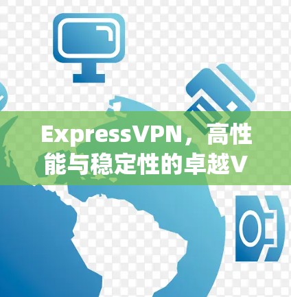 ExpressVPN，高性能与稳定性的卓越VPN解决方案