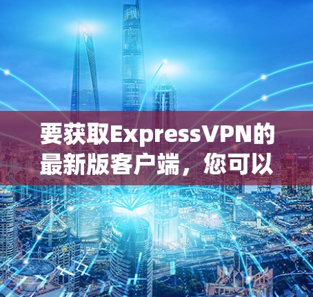 要获取ExpressVPN的最新版客户端，您可以按照以下步骤操作