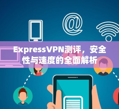ExpressVPN测评，安全性与速度的全面解析
