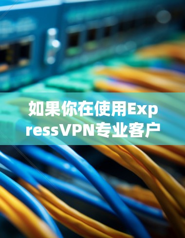 如果你在使用ExpressVPN专业客户端时遇到了问题，以下是一些常见问题及解决方法