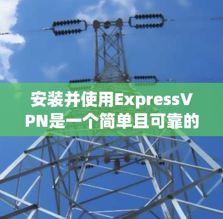 安装并使用ExpressVPN是一个简单且可靠的过程，以下是分步骤的指南