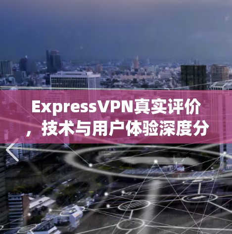 ExpressVPN真实评价，技术与用户体验深度分析