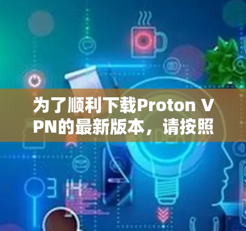 为了顺利下载Proton VPN的最新版本，请按照以下步骤操作