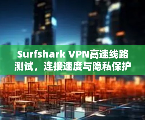 Surfshark VPN高速线路测试，连接速度与隐私保护的双重考验