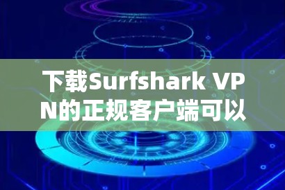 下载Surfshark VPN的正规客户端可以按照以下步骤进行