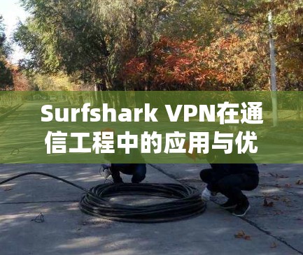 Surfshark VPN在通信工程中的应用与优势