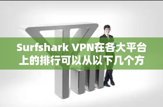 Surfshark VPN在各大平台上的排行可以从以下几个方面进行分析