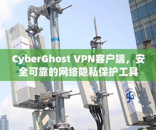 CyberGhost VPN客户端，安全可靠的网络隐私保护工具
