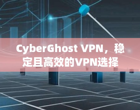 CyberGhost VPN，稳定且高效的VPN选择