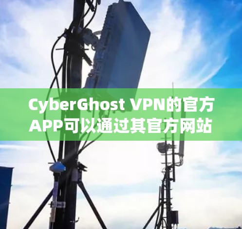 CyberGhost VPN的官方APP可以通过其官方网站或应用商店下载。以下是详细的步骤
