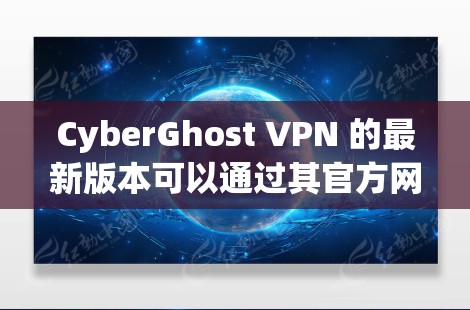 CyberGhost VPN 的最新版本可以通过其官方网站或应用商店下载。以下是获取最新版本的步骤和一些相关信息