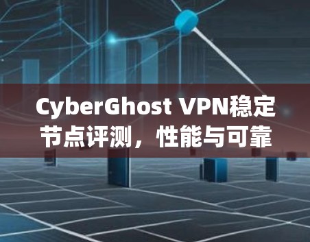 CyberGhost VPN稳定节点评测，性能与可靠性深度分析