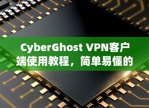 CyberGhost VPN客户端使用教程，简单易懂的网络安全解决方案
