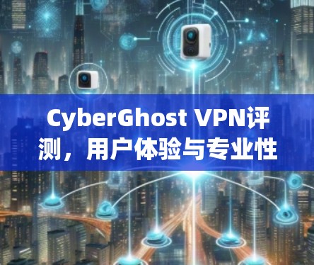 CyberGhost VPN评测，用户体验与专业性分析