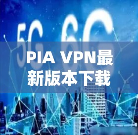 PIA VPN最新版本下载及功能解析
