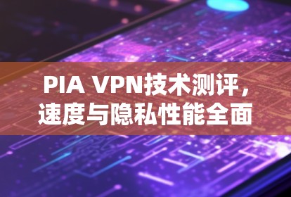 PIA VPN技术测评，速度与隐私性能全面解析