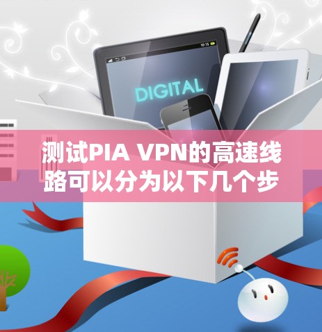 测试PIA VPN的高速线路可以分为以下几个步骤