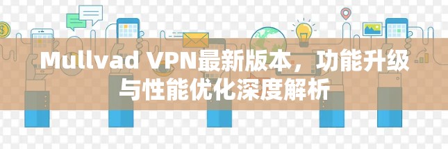 Mullvad VPN最新版本，功能升级与性能优化深度解析