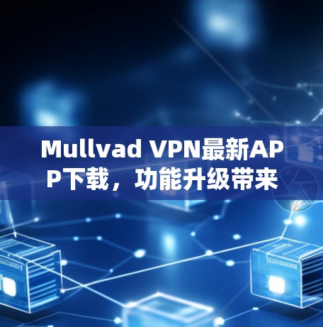 Mullvad VPN最新APP下载，功能升级带来更佳隐私保护
