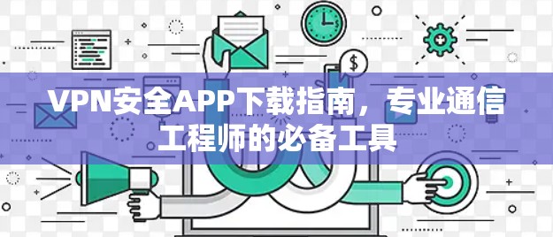 VPN安全APP下载指南，专业通信工程师的必备工具