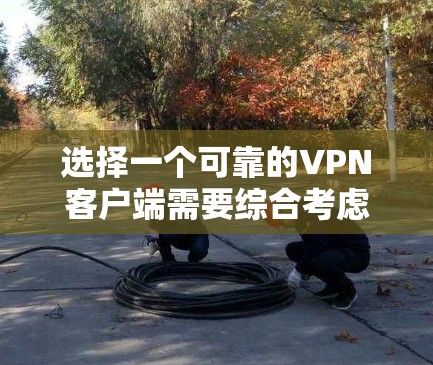 选择一个可靠的VPN客户端需要综合考虑多个因素，以下是对几款主要VPN客户端的分析和建议