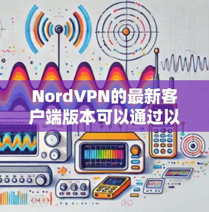NordVPN的最新客户端版本可以通过以下步骤获取