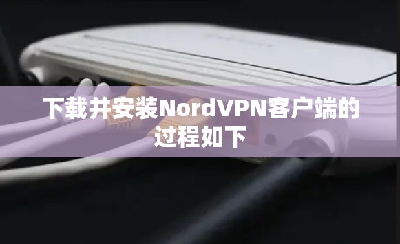 下载并安装NordVPN客户端的过程如下