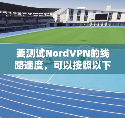 要测试NordVPN的线路速度，可以按照以下步骤进行