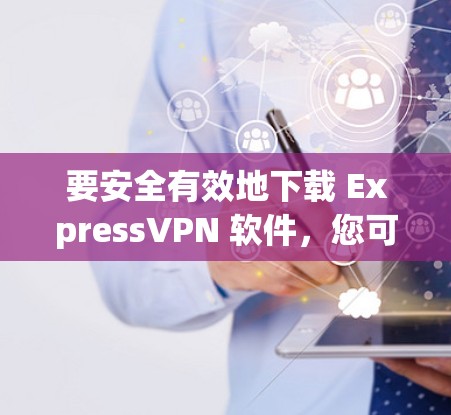 要安全有效地下载 ExpressVPN 软件，您可以按照以下步骤操作