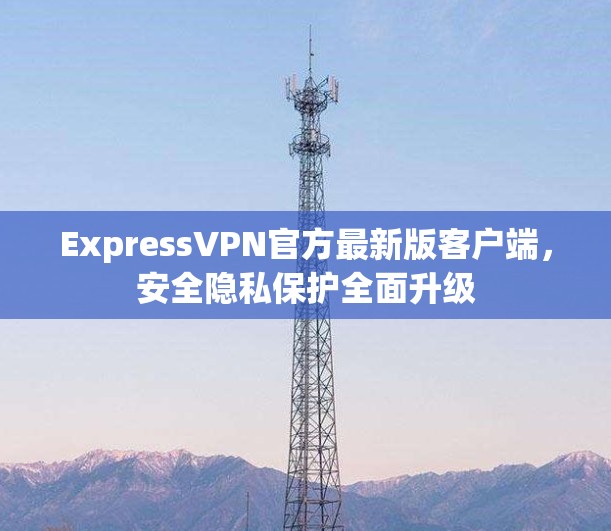 ExpressVPN官方最新版客户端，安全隐私保护全面升级