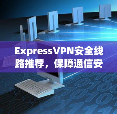 ExpressVPN安全线路推荐，保障通信安全的高效选择