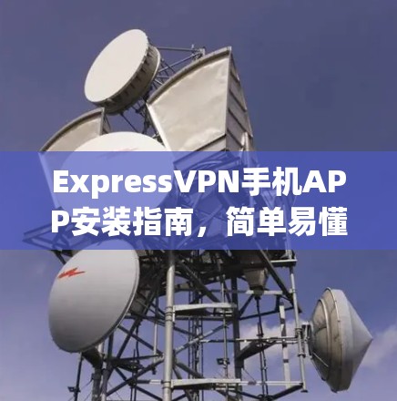 ExpressVPN手机APP安装指南，简单易懂的设置步骤