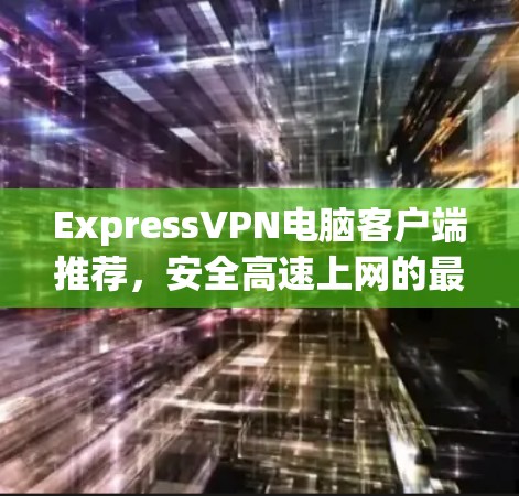 ExpressVPN电脑客户端推荐，安全高速上网的最佳选择