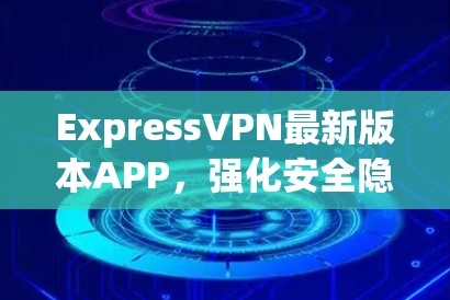 ExpressVPN最新版本APP，强化安全隐私保护，提升用户体验