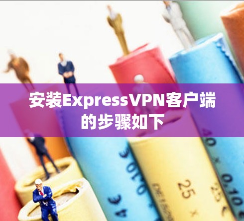 安装ExpressVPN客户端的步骤如下