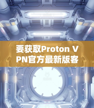 要获取Proton VPN官方最新版客户端，请按照以下步骤操作