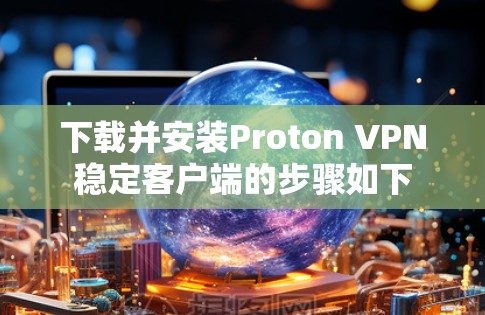 下载并安装Proton VPN稳定客户端的步骤如下