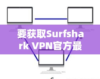 要获取Surfshark VPN官方最新版客户端，请按照以下步骤操作
