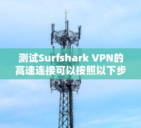 测试Surfshark VPN的高速连接可以按照以下步骤进行