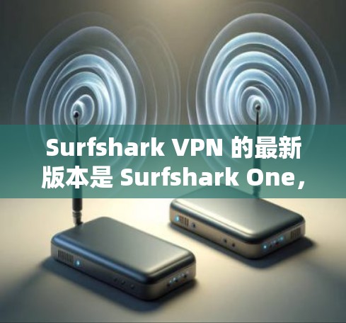 Surfshark VPN 的最新版本是 Surfshark One，版本号为 1.21.8，该版本于2024年1月发布，包含了多项新功能和性能提升。以下是如何获取最新版本的步骤