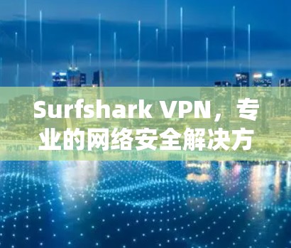 Surfshark VPN，专业的网络安全解决方案