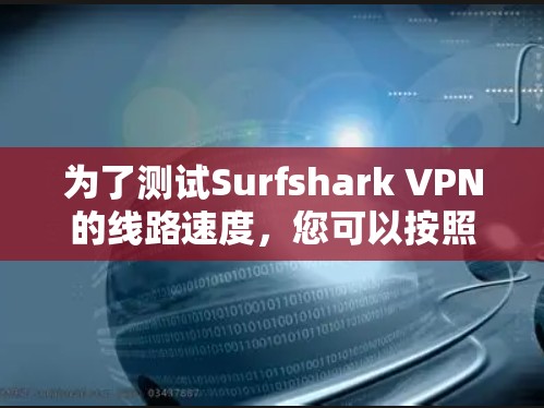 为了测试Surfshark VPN的线路速度，您可以按照以下步骤进行