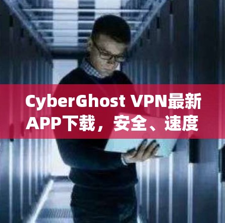 CyberGhost VPN最新APP下载，安全、速度与隐私的完美结合